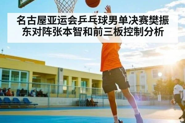 名古屋亚运会乒乓球男单决赛樊振东对阵张本智和前三板控制分析 - kaiyun