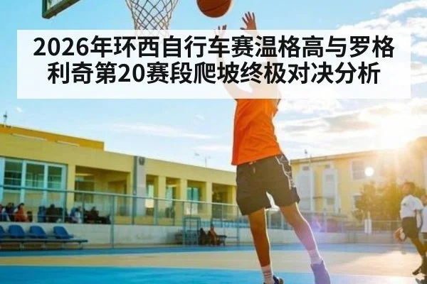 2026年环西自行车赛温格高与罗格利奇第20赛段爬坡终极对决分析 - kaiyun
