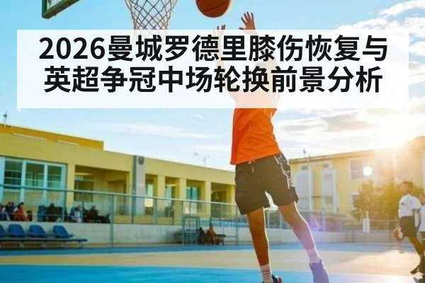 2026曼城罗德里膝伤恢复与英超争冠中场轮换前景分析 - kaiyun